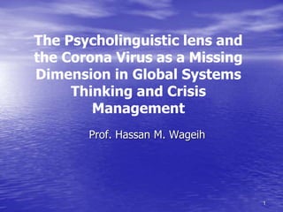 Prof. Hassan M. Wageih
The Psycholinguistic lens and
the Corona Virus as a Missing
Dimension in Global Systems
Thinking and Crisis
Management
1
 