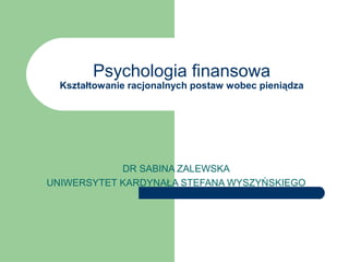 Psychologia finansowa
Kształtowanie racjonalnych postaw wobec pieniądza
DR SABINA ZALEWSKA
UNIWERSYTET KARDYNAŁA STEFANA WYSZYŃSKIEGO
 