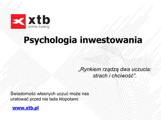 Psychologia inwestowania
www.xtb.pl
„Rynkiem rządzą dwa uczucia:
strach i chciwość”.
Świadomość własnych uczuć może nas
uratować przed nie lada kłopotami.
 