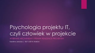 Psychologia projektu IT, 
czyli człowiek w projekcie 
WYBRANE MECHANIZMY I PRAWA RZĄDZĄCE PROJEKTEM 
Karolina Jarocka | 18/11/2014, Kraków 
 