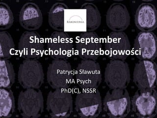Shameless September 
Czyli Psychologia Przebojowości 
Patrycja Sławuta 
MA Psych 
PhD(C), NSSR 
 
