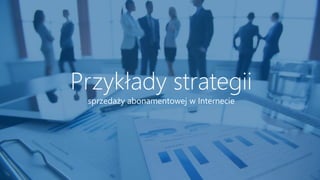 sprzedaży abonamentowej w Internecie
Przykłady strategii
 