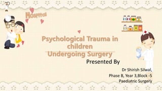 Psychological Trauma in
children
Undergoing Surgery
Presented By
Dr Shirish Silwal,
Phase B, Year 3,Block -5
Paediatric Surgery
 