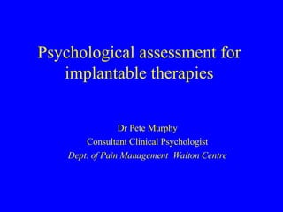 Psychological assessment for implantable therapies Dr Pete Murphy Consultant Clinical Psychologist Dept. of Pain Management  Walton Centre 
