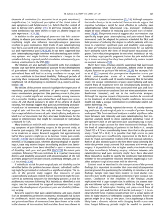elements of rumination (i.e. excessive focus on pain sensations),
magniﬁcation (i.e. heightened perception of the threat value of
pain symptoms) and helplessness (i.e., beliefs that the control of
pain is beyond one’s ability) [75]. In previous research, each of
these dimensions has been shown to have an adverse impact on
pain experience [11,21,79].
In addition to the psychological processes that link catastro-
phizing to adverse pain outcomes, there are indications that catas-
trophizing might also inﬂuence neurophysiological processes
involved in pain modulation. High levels of pain catastrophizing
have been associated with poorer response to opioids for both clin-
ical and experimental pain [24,32,35]. It has been suggested that
pain catastrophizing might interfere with descending pain-inhibi-
tory systems and might facilitate neuroplastic changes in the
spinal cord during repeated painful stimulation, subsequently pro-
moting sensitization in the CNS [28].
The ﬁndings are also partially consistent with fear-avoidance
models that have been developed to account for the development
of pain-related disability. According to fear-avoidance models,
pain-related fears will lead to activity avoidance or escape, and
in turn, contribute to functional disability. Prolonged periods of
inactivity then compound disability through deconditioning and
heightened risk of developing co-morbidities (e.g., obesity and dia-
betes) [33].
The results of the present research highlight the importance of
examining psychological predictors of post-surgical outcomes
from a multivariate perspective. Like previous research, the pres-
ent study revealed signiﬁcant variance overlap among measures
of catastrophic thinking, pain-related fears and depressive symp-
toms (20–25% shared variance). In spite of this degree of shared
variance, the ﬁndings suggest that pain catastrophizing and pain-
related fears of movement are differentially associated with post-
surgical pain and function. Not only do these ﬁndings support
the conceptual distinctiveness of pain catastrophizing and pain-re-
lated fears of movement, but they also have implications for the
nature of interventions that might be considered for individuals
scheduled for TKA.
Many individuals with OA will continue to experience debilitat-
ing symptoms of pain following surgery. In the present study, at
6 weeks post-surgery, 30% of patients reported their pain at rest
to be moderate or severe. Research suggests that approximately
half of these patients might go on to develop chronic pain condi-
tions [31,43,44]. Once symptoms of pain become chronic, available
methods of managing pain, whether pharmacological or psycho-
logical, have only modest impact on suffering and function. Persis-
tent pain symptoms have been identiﬁed as central determinants
of disability, both pre- and post-TKA [26,52,78]. Persistent pain
symptoms following TKA can contribute to a trajectory increasing
distress and disability associated with discontinuation of life role
activities, progressive decline toward a sedentary lifestyle, and so-
cial isolation [12,39].
If individuals at risk for post-surgical pain and disability can be
identiﬁed before the problem becomes chronic, individual’s suffer-
ing might be prevented or reduced to a signiﬁcant degree. The re-
sults of the present study suggest that measures of pain
catastrophizing and pain-related fears of movement might be con-
sidered as screening measures for identifying patients at risk for
problematic outcomes following TKA. Individuals identiﬁed at risk
might then be considered for targeted interventions that might
prevent the development of persistent pain and disability follow-
ing surgery.
Research suggests that pain catastrophizing and pain-related
fears of movement can best be construed as modiﬁable risk factors
for problematic health outcomes. Although pain catastrophizing
and pain-related fears of movement have been shown to be stable
in the absence of intervention, both variables have been shown to
decrease in response to intervention [71,74]. Although compara-
tive studies have yet to be conducted, there are data to suggest that
cognitive techniques might be most effective in reducing pain
catastrophizing while behavioural (e.g., exposure) techniques
might be most effective in reducing pain-related fears of move-
ment [76,83]. The present research suggests that interventions that
speciﬁcally target pain catastrophizing and pain-related fears of
movement could be adapted for patients scheduled for TKA, and
hold promise of reducing the degree to which patients will con-
tinue to experience signiﬁcant pain and disability post-surgery.
To date, preventative psychosocial interventions for OA patients
have primarily taken the form of broad-based educational pro-
grams. Since education programs do not select individuals at risk,
nor do they target speciﬁc prognostic factors for pain and disabil-
ity, it is not surprising that they have yielded only modest impact
on surgical outcomes [53].
There have been previous reports suggesting that depression
might contribute to poor TKA outcomes, deﬁned either in terms
of pain, function or quality of life indices [25,26]. For example, Fall-
er et al. [22] reported that pre-operative depression scores pre-
dicted post-operative scores of a measure of functional
difﬁculties at 3 months and 12 months following TKA. In the latter
study, the unique contributions of pain catastrophizing and pain-
related fears of movement were not simultaneously assessed. In
the present study, depression was associated with pain and func-
tion scores in univariate analyses (but not when correlations were
Bonferonni corrected), and not in the multivariate analyses.
Although the negative impact of depression needs to be considered
in the treatment of all debilitating health conditions, depression
might not make a unique contribution to problematic health out-
comes following TKA.
Roth et al. [64] recently reported the results of a study examin-
ing predictors of post-surgical pain in a sample of patients having
undergone TKA. Cross-sectional analyses revealed signiﬁcant rela-
tions between pain intensity and pain catastrophizing, but pro-
spective analyses failed to show signiﬁcant predictive value of
pre-operative pain or pre-operative pain catastrophizing. A num-
ber of factors might account for these inconsistent ﬁndings. First,
the level of catastrophizing of patients in the Roth et al. sample
(Total PCS = 4.7) was considerably lower than that in the present
study (Total PCS = 16.2). It is possible that high scores on pain
catastrophizing were insufﬁciently represented in the Roth et al.
study to reveal a prospective relation with post-surgical outcomes.
Roth et al. also assessed pain in the ﬁrst three days following TKA
while the present study assessed TKA outcomes at 6-weeks post-
surgery. It is possible that due to higher medication intake during
the days immediately following surgery, relations between pain
catastrophizing and pain intensity might have been obscured.
More research is needed to specify the conditions that determine
whether or not prospective relations between psychological vari-
ables and post-surgical outcomes will be observed.
Caution must be exercised in the interpretation of the present
ﬁndings. It is important to consider that cross-study discrepancies
provide grounds for questioning the reliability or robustness of the
ﬁndings. Sample sizes have been modest in most studies con-
ducted to date on the psychological predictors of post-surgical out-
comes. Conﬁdence in the reliability of the ﬁndings awaits
replication with a larger sample size. In addition, the present sam-
ple was followed up for only 6 weeks. While the ﬁndings point to
the inﬂuence of catastrophic thinking and pain-related fears of
movement on pain and function at 6 weeks post-surgery, it is un-
clear whether these relations would persist over a longer period of
time. In many studies of orthopedic surgery outcomes, follow-up
periods might be as long as two years. Since psychological factors
likely have a dynamic relation with changing health status over
time, longer follow-up periods might be needed to provide a
M. Sullivan et al. / PAINÒ
143 (2009) 123–129 127
 