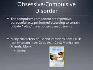 Obsessive-Compulsive
Disorder
 The compulsive component are repetitive,
purposeful acts performed according to certain
private “rules,” in response to an obsession.
 Many characters on TV and in movies have OCD:
Jack Nicolson in As Good As It Gets; Monica on
Friends; Monk
 Others?
 