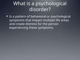 What is a psychological
disorder?
 Is a pattern of behavioral or psychological
symptoms that impact multiple life areas
and create distress for the person
experiencing these symptoms.
 
