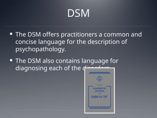 DSM
 The DSM offers practitioners a common and
concise language for the description of
psychopathology.
 The DSM also contains language for
diagnosing each of the disorders.
 