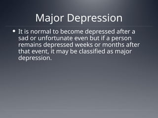 Major Depression
 It is normal to become depressed after a
sad or unfortunate even but if a person
remains depressed weeks or months after
that event, it may be classified as major
depression.
 