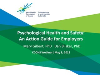 Psychological Health and Safety: 
 An Action Guide for Employers
  Merv Gilbert, PhD   Dan Bilsker, PhD
       CCOHS Webinar| May 8, 2012
 