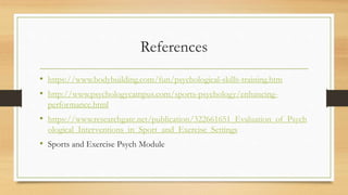 References
• https://www.bodybuilding.com/fun/psychological-skills-training.htm
• http://www.psychologycampus.com/sports-psychology/enhancing-
performance.html
• https://www.researchgate.net/publication/322661651_Evaluation_of_Psych
ological_Interventions_in_Sport_and_Exercise_Settings
• Sports and Exercise Psych Module
 