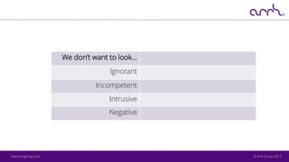 © Arrk Group 2017www.arrkgroup.com
We don’t want to look…
Ignorant
Incompetent
Intrusive
Negative
 