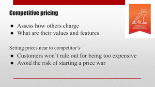 Competitive pricing
● Assess how others charge
● What are their values and features
Setting prices near to competitor’s
● Customers won’t rule out for being too expensive
● Avoid the risk of starting a price war
 
