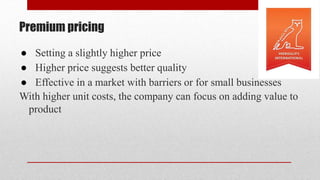 Premium pricing
● Setting a slightly higher price
● Higher price suggests better quality
● Effective in a market with barriers or for small businesses
With higher unit costs, the company can focus on adding value to
product
 