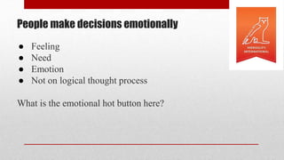 People make decisions emotionally
● Feeling
● Need
● Emotion
● Not on logical thought process
What is the emotional hot button here?
 