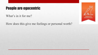 People are egocentric
What’s in it for me?
How does this give me feelings or personal worth?
 