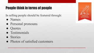 People think in terms of people
In selling people should be featured through:
● Names
● Personal pronouns
● Quotes
● Testimonials
● Stories
● Photos of satisfied customers
 