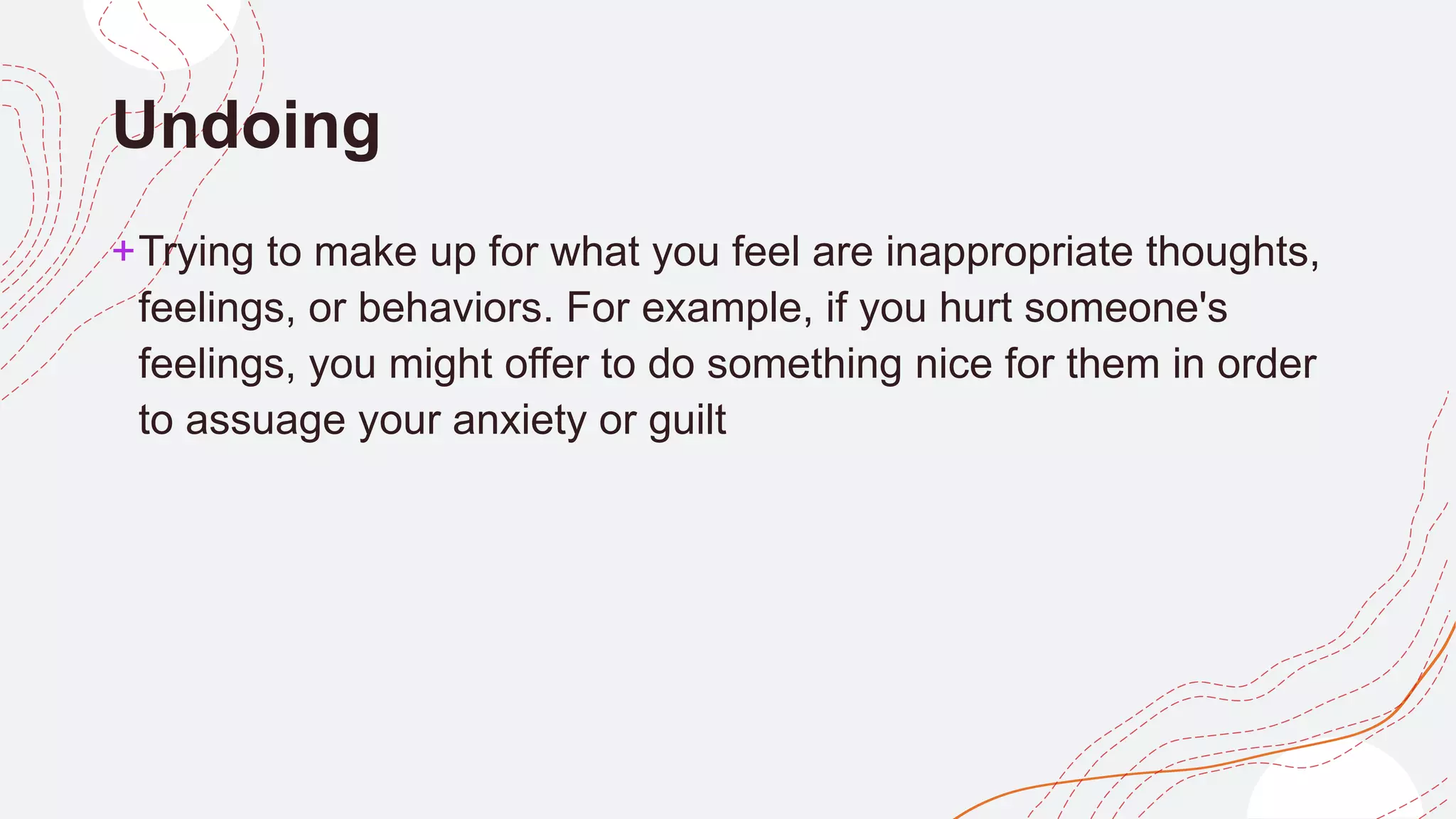 Undoing
+Trying to make up for what you feel are inappropriate thoughts,
feelings, or behaviors. For example, if you hurt someone's
feelings, you might offer to do something nice for them in order
to assuage your anxiety or guilt
 