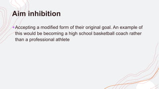 Aim inhibition
+Accepting a modified form of their original goal. An example of
this would be becoming a high school basketball coach rather
than a professional athlete
 