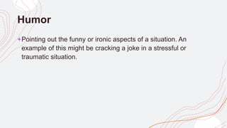 Humor
+Pointing out the funny or ironic aspects of a situation. An
example of this might be cracking a joke in a stressful or
traumatic situation.
 
