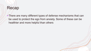 Recap
+There are many different types of defense mechanisms that can
be used to protect the ego from anxiety. Some of these can be
healthier and more helpful than others
 