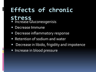 Effects of chronic
stress Increase Gluconeogenisis
 Decrease Immune
 Decrease inflammatory response
 Retention of sodium and water
 Decrease in libido, frigidity and impotence
 Increase in blood pressure
 