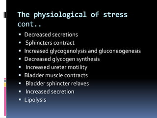 The physiological of stress
cont..
 Decreased secretions
 Sphincters contract
 Increased glycogenolysis and gluconeogenesis
 Decreased glycogen synthesis
 Increased ureter motility
 Bladder muscle contracts
 Bladder sphincter relaxes
 Increased secretion
 Lipolysis
 