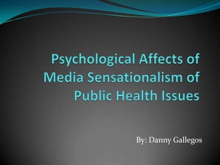Psychological Affects of Media Sensationalism of Public Health Issues By: Danny Gallegos 