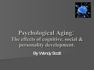 Psychological Aging:  The effects of cognitive, social & personality development. By Wendy Scott 