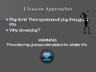 Ulyssean Approaches Play time! The importance of play throughout life.  Why do we play?  WARNING This video may give you a temptation for a better life .   PLAY  