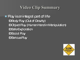 Video Clip Summary Play is an integral part of life Body Play (Out of Gravity) Object Play (Human Hand in Manipulation) Safe Exploration Social Play Serious Play   