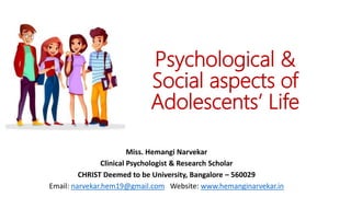 Psychological &
Social aspects of
Adolescents’ Life
Miss. Hemangi Narvekar
Clinical Psychologist & Research Scholar
CHRIST Deemed to be University, Bangalore – 560029
Email: narvekar.hem19@gmail.com Website: www.hemanginarvekar.in
 