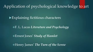 Application of psychological knowledge to art
Explaining fictitious characters
F. L. Lucas Literature and Psychology
Ernest Jones’ Study of Hamlet
Henry James’ The Turn of the Screw
 