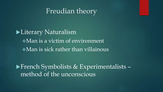 Freudian theory
Literary Naturalism
Man is a victim of environment
Man is sick rather than villainous
French Symbolists & Experimentalists –
method of the unconscious
 