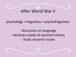 After World War II 
psychology + linguistics = psycholinguistics 
- discussion on language 
- develop a body of common theory 
- study research issues 
 