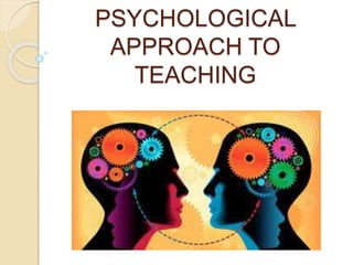 PSYCHOLOGICAL
APPROACH TO
TEACHING
 
