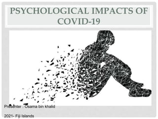 PSYCHOLOGICAL IMPACTS OF
COVID-19
Presenter : Osama bin khalid
2021- Fiji Islands
 