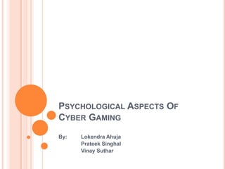 PSYCHOLOGICAL ASPECTS OF
CYBER GAMING
By: Lokendra Ahuja
Prateek Singhal
Vinay Suthar
 