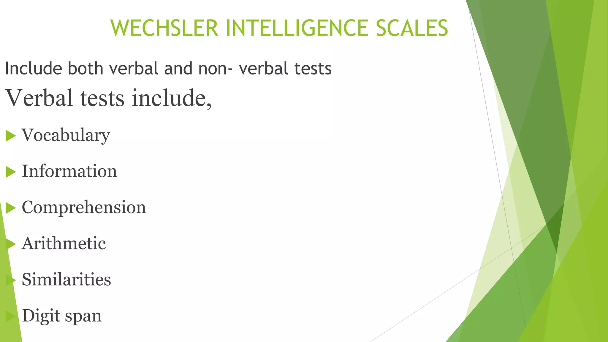 WECHSLER INTELLIGENCE SCALES
Include both verbal and non- verbal tests
Verbal tests include,
 Vocabulary
 Information
 Comprehension
 Arithmetic
 Similarities
 Digit span
 