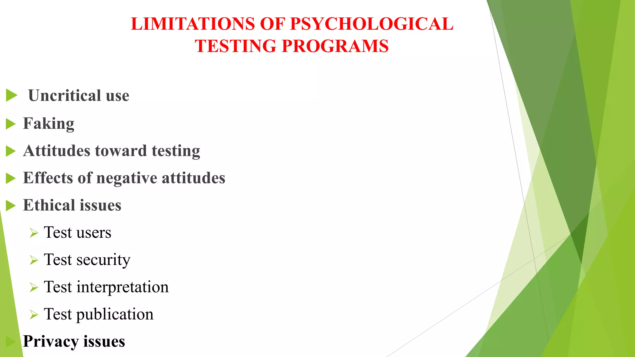 LIMITATIONS OF PSYCHOLOGICAL
TESTING PROGRAMS
 Uncritical use
 Faking
 Attitudes toward testing
 Effects of negative attitudes
 Ethical issues
 Test users
 Test security
 Test interpretation
 Test publication
 Privacy issues
 