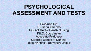 PSYCHOLOGICAL
ASSESSMENT AND TESTS
Prepared By-
Dr. Rahul Sharma
HOD of Mental Health Nursing
PH.D. Coordinator
Associate Professor
Seedling School of Nursing,
Jaipur National University, Jaipur
 