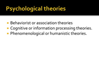  Behaviorist or association theories
 Cognitive or information processing theories.
 Phenomenological or humanistic theories.
 