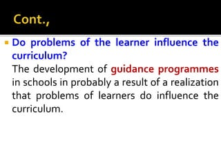  Do problems of the learner influence the
curriculum?
The development of guidance programmes
in schools in probably a result of a realization
that problems of learners do influence the
curriculum.
 