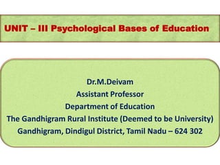 UNIT – III Psychological Bases of Education
Dr.M.Deivam
Assistant Professor
Department of Education
The Gandhigram Rural Institute (Deemed to be University)
Gandhigram, Dindigul District, Tamil Nadu – 624 302
 