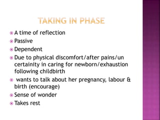  A time of reflection
 Passive
 Dependent
 Due to physical discomfort/after pains/un
certainity in caring for newborn/exhaustion
following childbirth
 wants to talk about her pregnancy, labour &
birth (encourage)
 Sense of wonder
 Takes rest
 