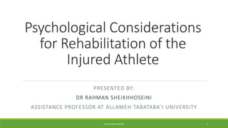 Psychological Considerations
for Rehabilitation of the
Injured Athlete
PRESENTED BY:
DR RAHMAN SHEIKHHOSEINI
ASSISTANCE PROFESSOR AT ALLAMEH TABATABA’I UNIVERSITY
PSYCHOLOGY & INJURY 1
 