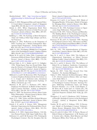 Hewlett-Packard: 2007, http://www.hp.com/hpinfo/
globalcitizenship/csr/sbcbrochure.pdf. Accessed 25 Oct
2007.
Jackson,T.:2000,‘ManagementEthicsandCorporatePolicy:
A Cross-Cultural Comparison’, Journal of Management
Studies 37(3), 349–368. doi:10.1111/1467-6486.00184.
Kickul, J.: 2001, ‘When Organizations Break Their
Promises: Employee Reactions to Unfair Processes and
Treatment’, Journal of Business Ethics 29(4), 289–307.
doi:10.1023/A:1010734616208.
Kohlberg, L.: 1984, The Psychology of Moral Development:
Nature and Validity of Moral Stages (Harper and Row,
San Francisco).
Maclagan, P.: 2002, ‘Reﬂections on the Integration of
Ethics Teaching into a British Undergraduate Man-
agement Degree Programme’, Teaching Business Ethics
6(3), 297–318. doi:10.1023/A:1016195928199.
Marks, A.: 2001, ‘Developing a Multiple Foci Conceptuali-
sation of the Psychological Contract’, Employee Relations
23(5), 454–467. doi:10.1108/EUM0000000005897.
Martin, K. D. and J. B. Cullen: 2006, ‘Continuities and
Extensions of Ethical Climate Theory: A Meta-Analytic
Review’, Journal of Business Ethics 69(2), 175–194.
doi:10.1007/s10551-006-9084-7.
McLean Parks, J., D. L. Kidder and D. G. Gallagher:
1998, ‘Fitting Square Pegs into Round Holes: Map-
ping the Domain of Contingent Work Arrangements
onto the Psychological Contract’, Journal of Organiza-
tional Behavior 19, 697–730. doi:10.1002/(SICI)1099-
1379(1998)19:1+<697::AID-JOB974>3.0.CO;2-I.
Millward, L. J. and P. M. Brewerton: 2000, ‘Psychological
Contracts: Employee Relations for the 21st Century’, in
C. L. Cooper and I. Robertson (eds.), International
Review of Industrial and Organizational Psychology 15
(Wiley, Chichester), pp. 1–63.
Morrison, E. W. and S. L. Robinson: 1997, ‘When
Employees Feel Betrayed: A Model of How Psycho-
logical Contract Develops’, Academy of Management
Review 22(1), 226–256. doi:10.2307/259230.
Napal, G.: 2005, ‘An Assessment of Power Abuse Under
Ethics Philosophies’, Electronic Journal of Business Ethics
and Organization Studies 10(1), 29–34.
Payne, S. L.: 1988, ‘Values and Ethics-Related Measures
for Management Education’, Journal of Business Ethics
7(4), 273–277. doi:10.1007/BF00381832.
Petrick, J. A. and R. F. Scherer: 2005, ‘Management
Educators’ Expectations for Professional Ethics Devel-
opment’, Journal of Business Ethics 61(4), 301–314.
doi:10.1007/s10551-005-2926-x.
Robbins, S. P.: 2005, Organizational Behavior, 11th Edi-
tion (Pearson Prentice Hall, Upper Saddle River, NJ).
Robinson, S. L. and D. M. Rousseau: 1994, ‘Violating the
Psychological Contract: Not the Exception But the
Norm’, Journal of Organizational Behavior 15, 245–259.
doi:10.1002/job.4030150306.
Rossouw, G. J. and L. J. van Vuuren: 2003, ‘Modes of
Managing Morality: A Descriptive Model of Strategies
for Managing Ethics’, Journal of Business Ethics 46(4),
389–402. doi:10.1023/A:1025645402328.
Rousseau, D. M.: 1995, Psychological Contracts in Organi-
zations (Sage Publications, Thousand Oaks).
Rousseau, D. M.: 2001, ‘Schema, Promise and Mutuality:
The Building Blocks of the Psychological Contract’,
Journal of Occupational and Organizational Psychology 74,
511–541. doi:10.1348/096317901167505.
Rousseau, D. M. and S. A. Tijoriwala: 1998, ‘Assessing
Psychological Contracts: Issues, Alternatives and Mea-
sures’, Journal of Organizational Behavior 19(S1), 679–695.
doi:10.1002/(SICI)1099-1379(1998)19:1+<679::AID-
JOB971>3.0.CO;2-N.
Sims, R.: 1991, ‘The Institutionalization of Organiza-
tional Ethics’, Journal of Business Ethics 10(7), 493–506.
doi:10.1007/BF00383348.
Sims, R. L. and T. L. Keon: 2000, ‘The Inﬂuence of
Organizational Expectations on Ethical Decision
Making Conﬂict’, Journal of Business Ethics 23(2), 219–
228. doi:10.1023/A:1006040109517.
Sims, R. L. and K. G. Kroeck: 1994, ‘The Inﬂuence of
Ethical Fit on Employee Satisfaction, Commitment
and Turnover’, Journal of Business Ethics 13(12), 939–
947. doi:10.1007/BF00881663.
Speedy, B.: 2007, ‘Coles Boss Accused Over Fake
Numbers’, The Australian 14(August), 3.
Takala, T.: 2006, ‘Editorial: An Ethical Enterprise – What
Is It?’, Electronic Journal of Business Ethics and Organi-
zation Studies 11(1), 4.
Taylor, S. M. and A. G. Tekleab: 2004, ‘Taking Stock
of Psychological Contract Research: Assessing Pro-
gress, Addressing Troublesome Issues, and Setting
Research Priorities’, in J. A.-M. Coyle-Shapiro, L.
M. Shore, M. S. Taylor and L. E. Tetrick (eds.), The
Employment Relationship: Examining Psychological and
Contextual Perspectives (Oxford, New York), pp. 253–
283.
Thompson, J. A. and J. S. Bunderson: 2003, ‘Violations
of Principle: Ideological Currency in the Psychological
Contract’, Academy of Management Review 28(4),
571–587.
Turnley, W. H. and D. C. Feldman: 1999, ‘A Discrep-
ancy Model of Psychological Contract Violations’,
Human Resource Management Review 9(3), 367–386.
doi:10.1016/S1053-4822(99)00025-X.
Victor, B. and J. B. Cullen: 1987, ‘A Theory, Measure of
Ethical Climate in Organizations’, in W. Kurtines and
J. Gewirtz (eds.), Morality, Moral Behaviour and Moral
Development (Wiley, New York), pp. 201–281.
262 Wayne O’Donohue and Lindsay Nelson
 