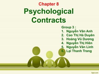 Chapter 8
Psychological
Contracts
Group 3 :
1. Nguyễn Vân Anh
2. Cao Thị Hà Duyên
3. Hoàng Vũ Dương
4. Nguyễn Thị Hiên
5. Nguyễn Văn Linh
6. Lại Thanh Trang
 