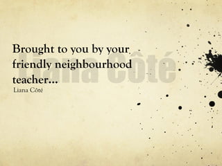 Brought to you by your friendly neighbourhood teacher… Liana Côté 
