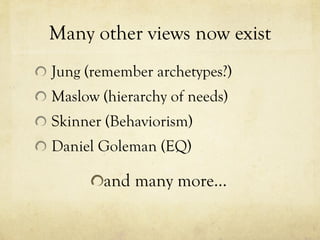 Many other views now exist Jung (remember archetypes?) Maslow (hierarchy of needs) Skinner (Behaviorism) Daniel Goleman (EQ) and many more… 
